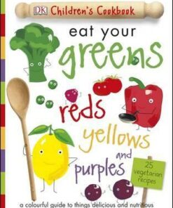 Eat Your Greens Reds Yellows and Purples: A Colourful Guide to things Delicious and Nutritious - DK