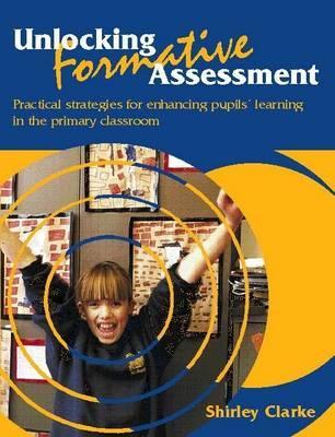 Unlocking Formative Assessment: Practical strategies for enhancing pupils' learning in the primary classroom - Shirley Clarke
