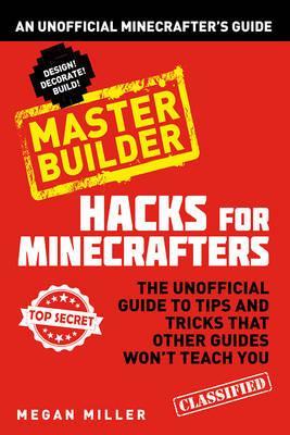 Hacks for Minecrafters: Master Builder: An Unofficial Minecrafters Guide - Megan Miller