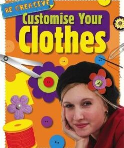 Be Creative: Customise Your Clothes - Anna Claybourne