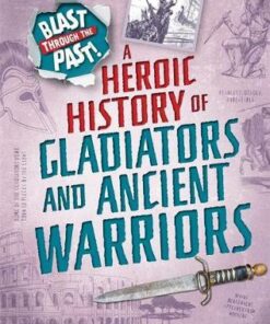 Blast Through the Past: A Heroic History of Gladiators and Ancient Warriors - Rachel Minay