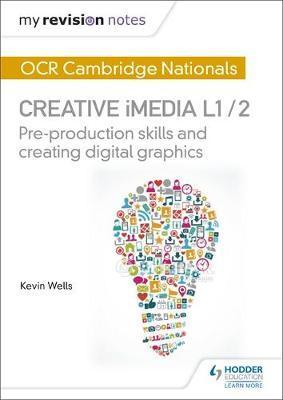 My Revision Notes: OCR Cambridge Nationals in Creative iMedia L 1 / 2: Pre-production skills and Creating digital graphics - Kevin Wells