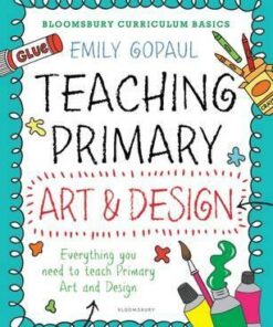 Bloomsbury Curriculum Basics: Teaching Primary Art and Design - Emily Gopaul