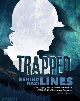 Trapped Behind Nazi Lines: The Story of the U.S. Army Air Force 807th Medical Evacuation Squadron - Eric Braun