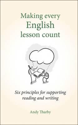 Making Every English Lesson Count: Six Principles for Supporting Reading and Writing - Andy Tharby