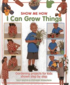Show Me How: I Can Grow Things: Gardening Projects for Kids Shown Step by Step - Sally Walton