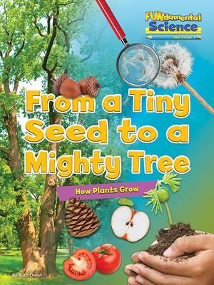 Fundamental Science Key Stage 1: From a Tiny Seed to a Mighty Tree: How Plants Grow: 2016 - Ruth Owen