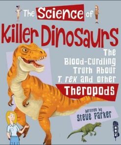 The Science Of Killer DInosaurs: The Blood-Curdling Truth about T-Rex and Other Theropods - Steve Parker