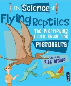 The Science of Flying Reptiles: The Pterrifying Truth about the Pterosaurs - Alex Woolf