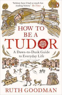 How to be a Tudor: A Dawn-to-Dusk Guide to Everyday Life - Ruth Goodman