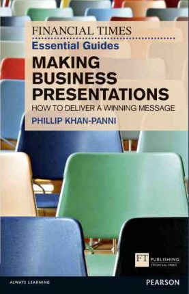 FT Essential Guide to Making Business Presentations: How to deliver a winning message - Philip Khan-Panni
