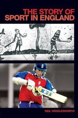 The Story of Sport in England - Neil Wigglesworth