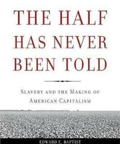 The Half Has Never Been Told: Slavery and the Making of American Capitalism - Edward E. Baptist