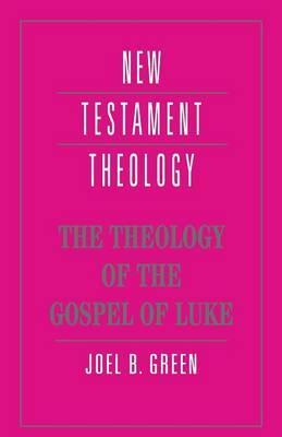 New Testament Theology: The Theology of the Gospel of Luke - Joel B. Green