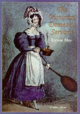 The Victorian Domestic Servant - Trevor May