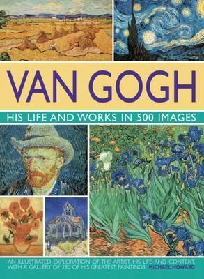 Van Gogh: His Life and Works in 500 Images - Michael Howard