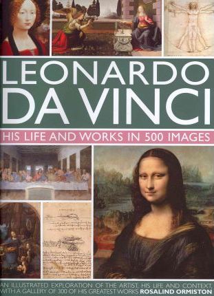 Leonardo Da Vinci: His Life and Works in 500 Images - Rosalind Ormiston