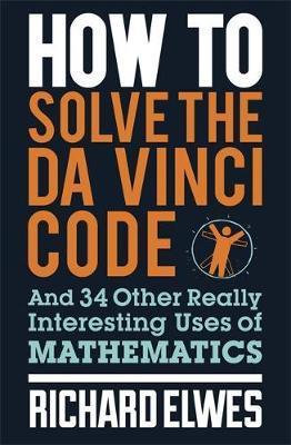 How to Solve the Da Vinci Code: And 34 Other Really Interesting Uses of Mathematics - Dr. Richard Elwes