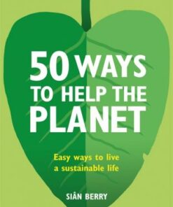 50 Ways to Help the Planet: Easy ways to live a sustainable life - Sian Berry
