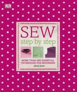 Sew Step-by-Step: More Than 200 Essential Techniques for Beginners - Alison Smith