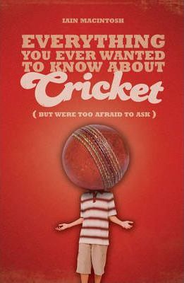 Everything You Ever Wanted to Know About Cricket But Were Too Afraid to Ask - Iain Macintosh
