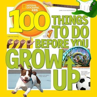 100 Things to Do Before You Grow Up (100 Things To) - National Geographic Kids