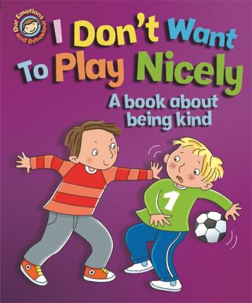 Our Emotions and Behaviour: I Don't Want to Play Nicely: A book about being kind - Sue Graves