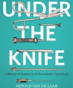 Under the Knife: A History of Surgery in 28 Remarkable Operations - Arnold van de Laar