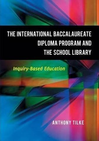 The International Baccalaureate Diploma Program and the School Library: Inquiry-Based Education - Anthony Tilke