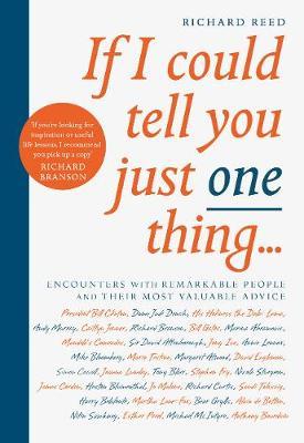If I Could Tell You Just One Thing...: Encounters with Remarkable People and Their Most Valuable Advice - Richard Reed
