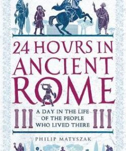24 Hours in Ancient Rome: A Day in the Life of the People Who Lived There - Philip Matyszak