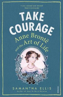 Take Courage: Anne Bronte and the Art of Life - Samantha Ellis