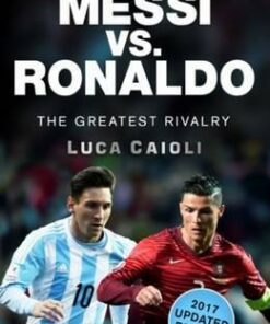 Messi vs. Ronaldo - 2017 Updated Edition: The Greatest Rivalry - Luca Caioli
