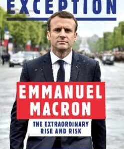 The French Exception: Emmanuel Macron - The Extraordinary Rise and Risk - Adam Plowright