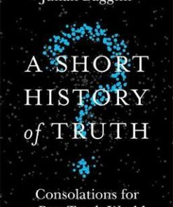 A Short History of Truth: Consolations for a Post-Truth World - Julian Baggini