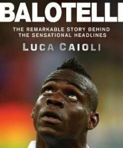 Balotelli: The Remarkable Story Behind the Sensational Headlines - Luca Caioli