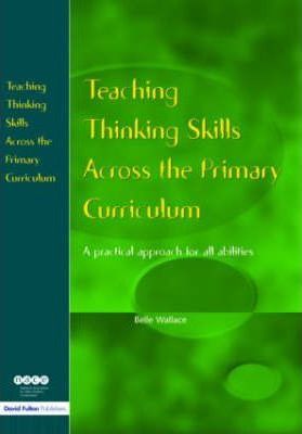 Teaching Thinking Skills Across the Primary Curriculum: A Practical Approach for All Abilities - Belle Wallace