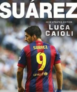 Suarez - 2016 Updated Edition: The Extraordinary Story Behind Football's Most Explosive Talent - Luca Caioli