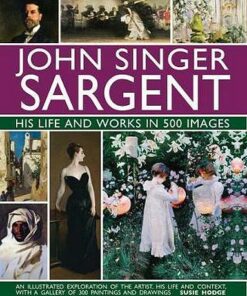John Singer Sargent: His Life and Works in 500 Images: An illustrated exploration of the artist
