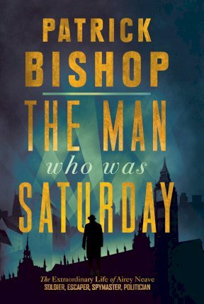 The Man Who Was Saturday: The Extraordinary Life of Airey Neave - Patrick Bishop - 9780008309084