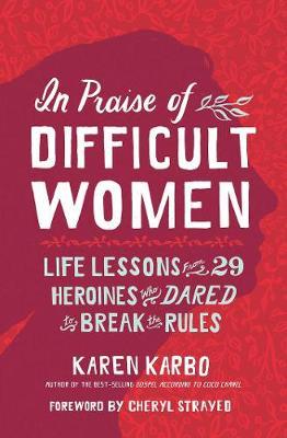 In Praise of Difficult Women: Life Lessons From 29 Heroines Who Dared to Break the Rules - Karen Karbo - 9781426220890