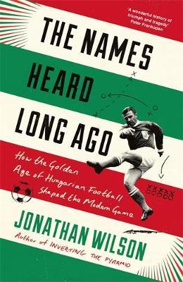 The Names Heard Long Ago: How the Golden Age of Hungarian Football Shaped the Modern Game - Jonathan Wilson - 9781788702997