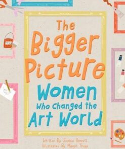The Bigger Picture: Women Who Changed the Art World - Sophia Bennett - 9781849766210