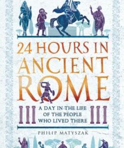 24 Hours in Ancient Rome: A Day in the Life of the People Who Lived There - Dr Philip Matyszak - 9781789291278