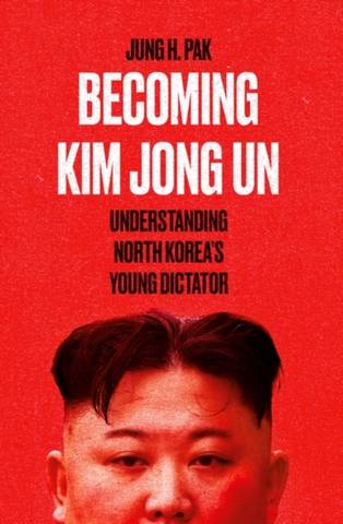 Becoming Kim Jong Un: Understanding North Korea's Young Dictator - Jung H. Pak - 9780861542529