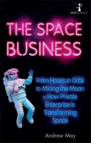 The Space Business: From Hotels in Orbit to Mining the Moon - How Private Enterprise is Transforming Space - Andrew May - 9781785787454