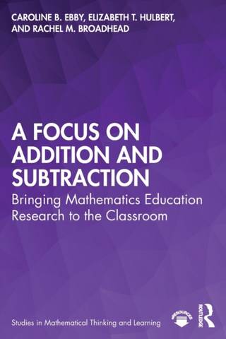 A Focus on Addition and Subtraction: Bringing Mathematics Education Research to the Classroom - Caroline B. Ebby - 9780367462888