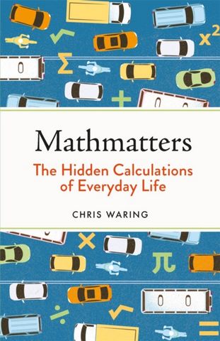 Mathmatters: The Hidden Calculations of Everyday Life - Chris Waring - 9781789293678