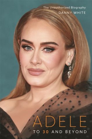 Adele: To 30 and Beyond: The Unauthorized Biography - Danny White - 9781789294361