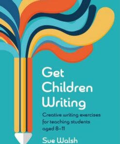 Get Children Writing: Creative writing exercises for teaching students aged 8-11 - Sue Walsh - 9781915261748